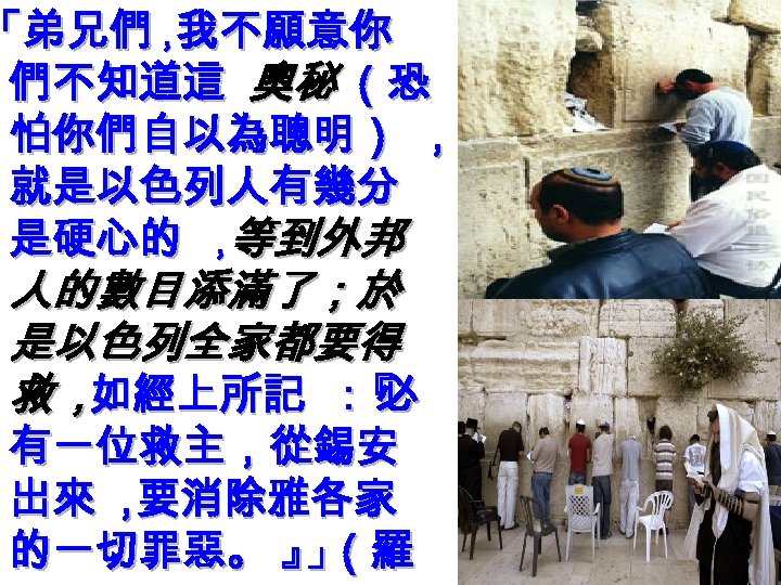 「弟兄們， 我不願意你 們不知道這 奧秘 （恐 怕你們自以為聰明） ， 就是以色列人有幾分 是硬心的 ， 等到外邦 人的數目添滿了；於 是以色列全家都要得 救，