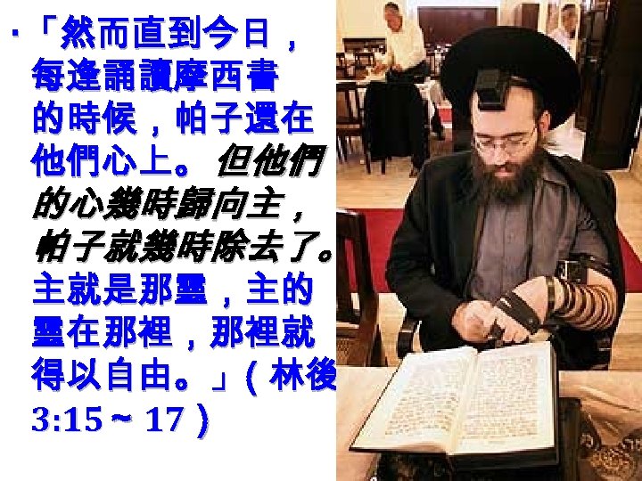 ‧「然而直到今日， 每逢誦讀摩西書 的時候，帕子還在 他們心上。 但他們 的心幾時歸向主， 帕子就幾時除去了。 主就是那靈，主的 靈在那裡，那裡就 得以自由。」 （林後 3: 15～ 17）