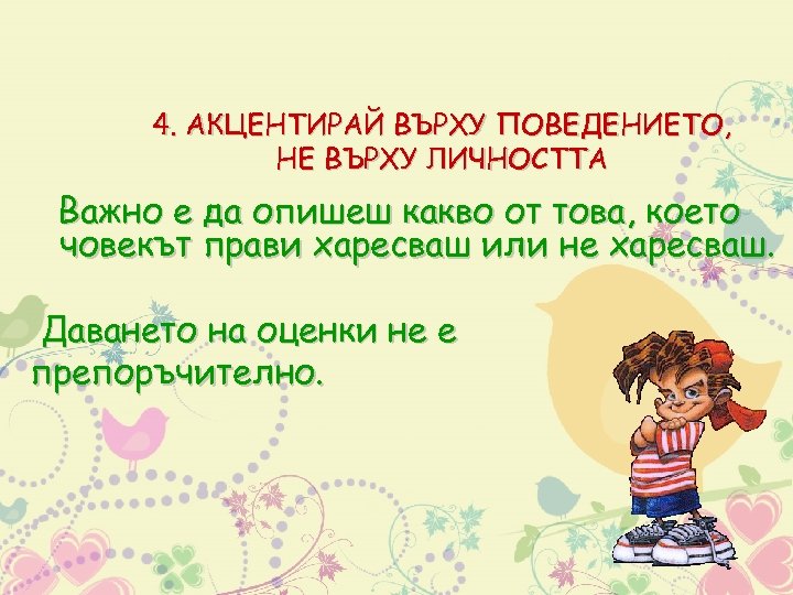4. АКЦЕНТИРАЙ ВЪРХУ ПОВЕДЕНИЕТО, НЕ ВЪРХУ ЛИЧНОСТТА Важно е да опишеш какво от това,