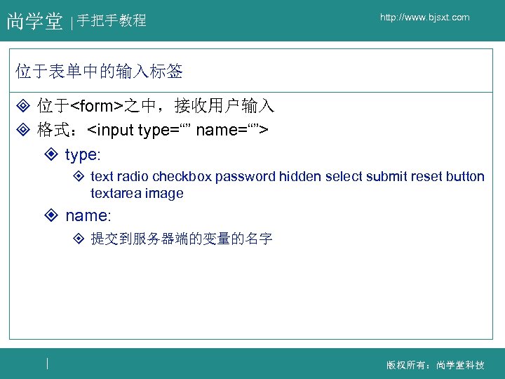 尚学堂 手把手教程 http: //www. bjsxt. com 位于表单中的输入标签 ³ 位于<form>之中，接收用户输入 ³ 格式：<input type=“” name=“”> ²