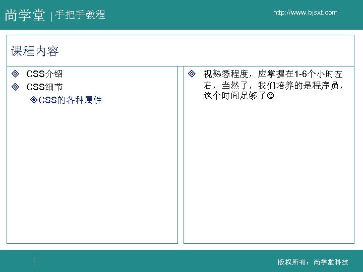尚学堂 手把手教程 http: //www. bjsxt. com 课程内容 ³ CSS介绍 ³ CSS细节 ²CSS的各种属性 ³ 视熟悉程度，应掌握在