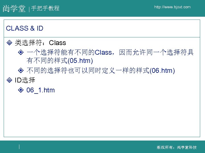 尚学堂 手把手教程 http: //www. bjsxt. com CLASS & ID ³ 类选择符：Class ² 一个选择符能有不同的Class，因而允许同一个选择符具 有不同的样式(05.