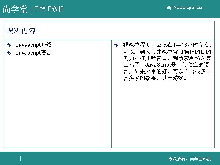 尚学堂 手把手教程 http: //www. bjsxt. com 课程内容 ³ Javascript介绍 ³ Javascript语言 ³ 视熟悉程度，应该在 4—