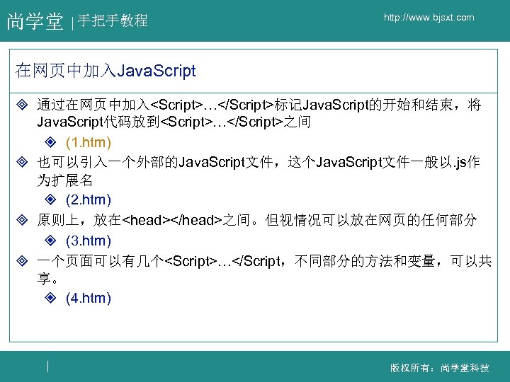尚学堂 手把手教程 http: //www. bjsxt. com 在网页中加入Java. Script ³ 通过在网页中加入<Script>…</Script>标记Java. Script的开始和结束，将 Java. Script代码放到<Script>…</Script>之间 ²