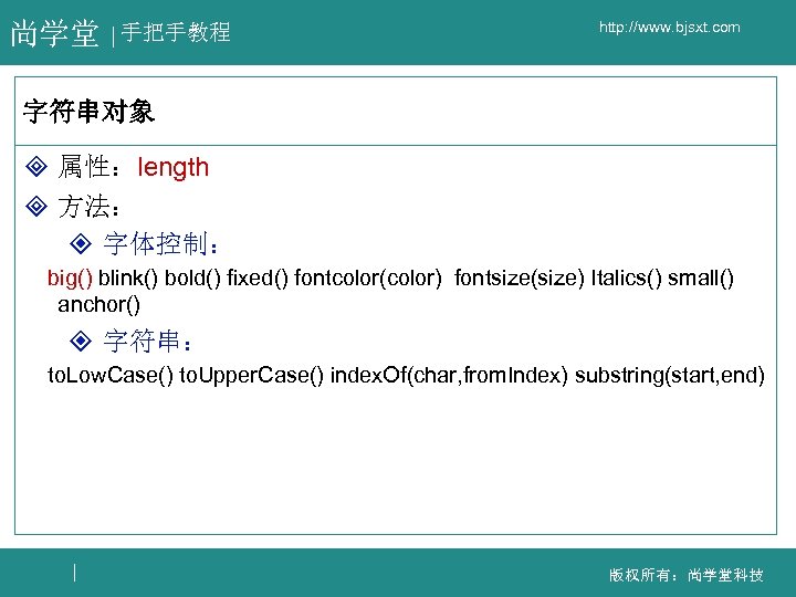 尚学堂 手把手教程 http: //www. bjsxt. com 字符串对象 ³ 属性：length ³ 方法： ² 字体控制： big()