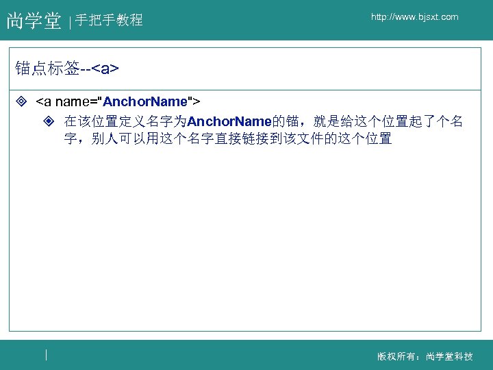 尚学堂 手把手教程 http: //www. bjsxt. com 锚点标签--<a> ³ <a name="Anchor. Name"> ² 在该位置定义名字为Anchor. Name的锚，就是给这个位置起了个名