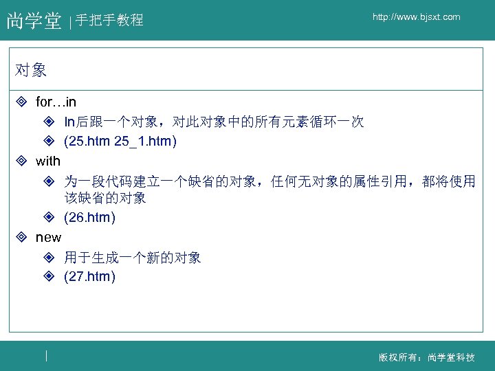 尚学堂 手把手教程 http: //www. bjsxt. com 对象 ³ for…in ² In后跟一个对象，对此对象中的所有元素循环一次 ² (25. htm