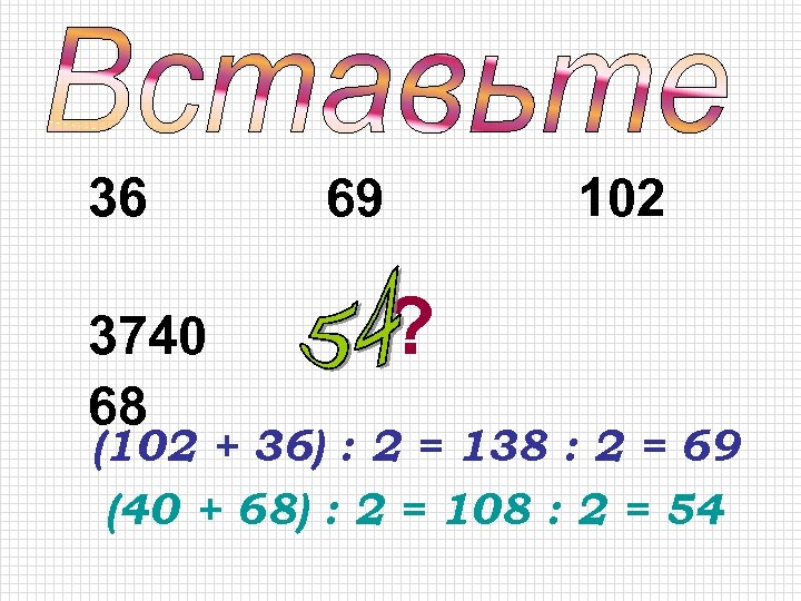 36 3740 68 69 102 ? (102 + 36) : 2 = 138 :