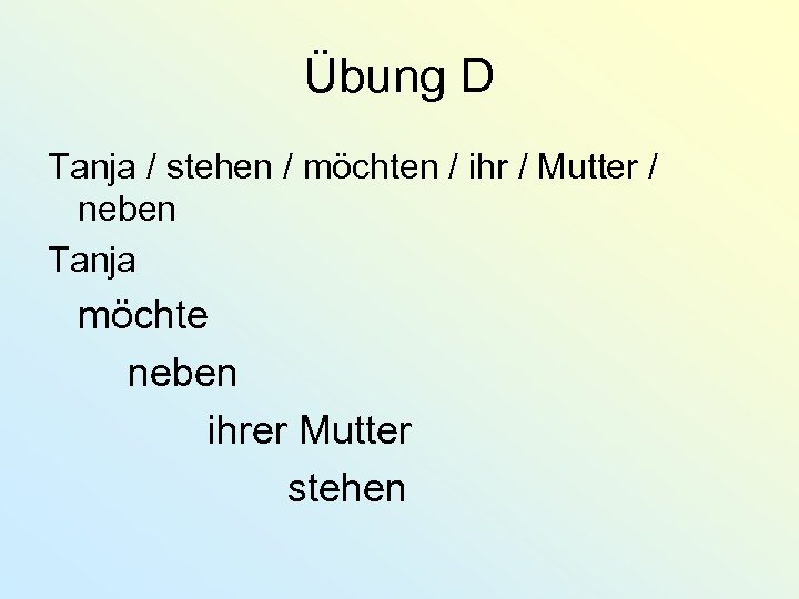 Übung D Tanja / stehen / möchten / ihr / Mutter / neben Tanja