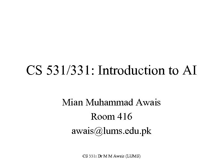 CS 531/331: Introduction to AI Mian Muhammad Awais Room 416 awais@lums. edu. pk CS