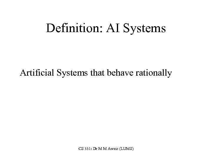 Definition: AI Systems Artificial Systems that behave rationally CS 331: Dr M M Awais