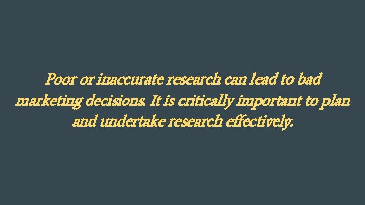 Poor or inaccurate research can lead to bad marketing decisions. It is critically important