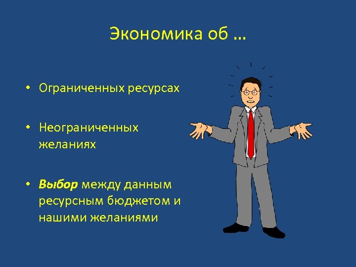 Экономика об … • Ограниченных ресурсах • Неограниченных желаниях • Выбор между данным ресурсным