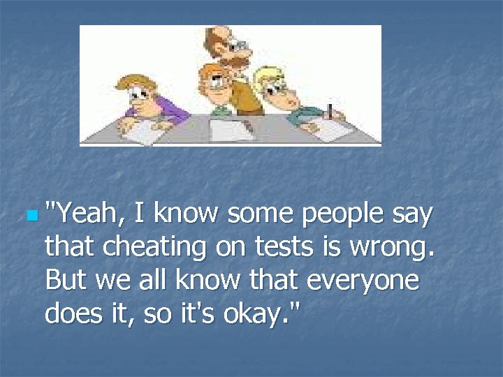n "Yeah, I know some people say that cheating on tests is wrong. But