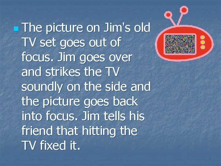 n The picture on Jim's old TV set goes out of focus. Jim goes