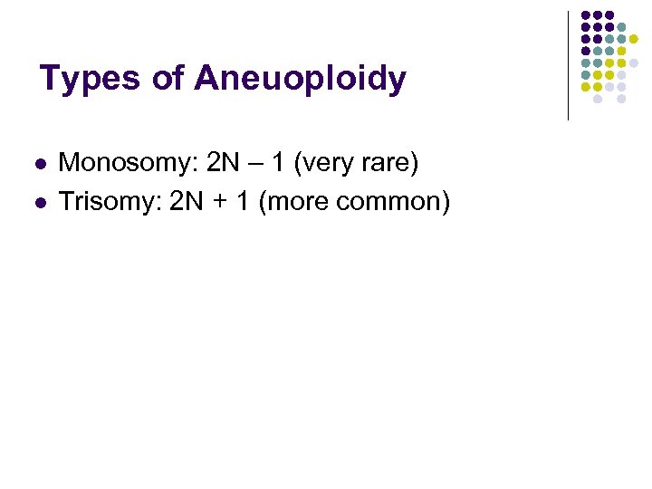 Types of Aneuoploidy l l Monosomy: 2 N – 1 (very rare) Trisomy: 2