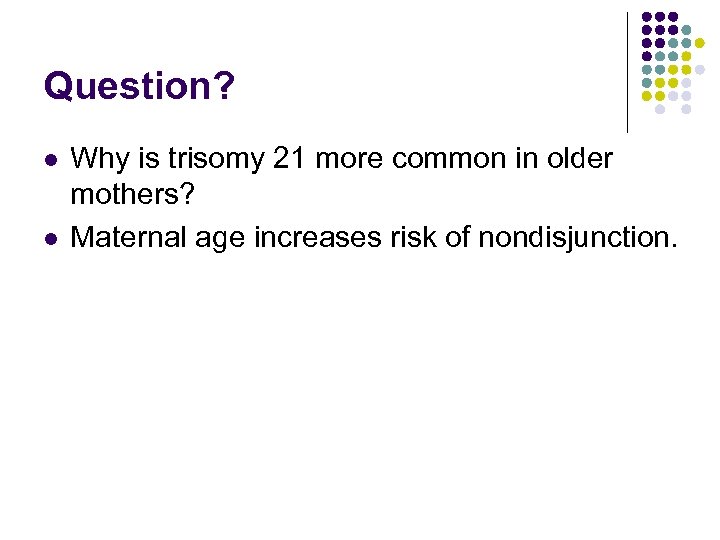 Question? l l Why is trisomy 21 more common in older mothers? Maternal age