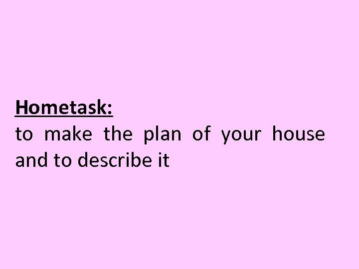 Hometask: to make the plan of your house and to describe it 