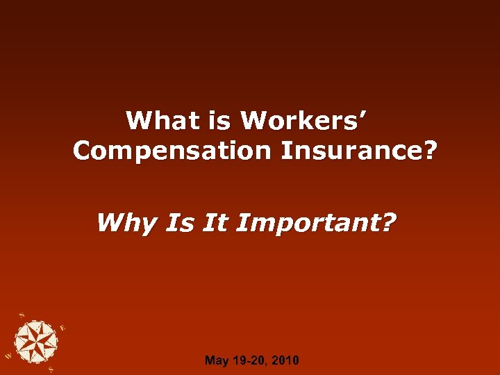 What is Workers’ Compensation Insurance? Why Is It Important? May 19 -20, 2010 