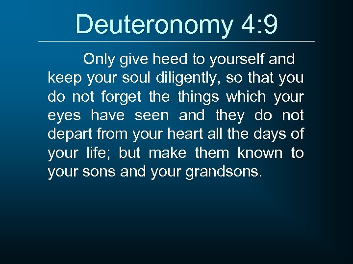 Deuteronomy 4: 9 Only give heed to yourself and keep your soul diligently, so
