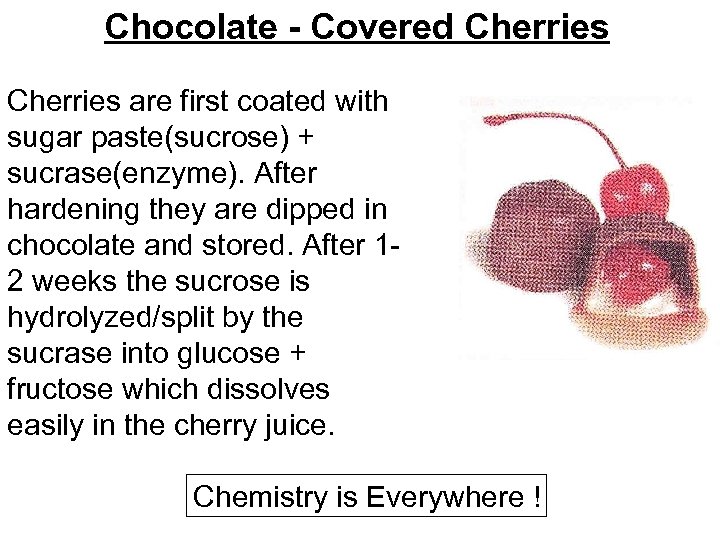 Chocolate - Covered Cherries are first coated with sugar paste(sucrose) + sucrase(enzyme). After hardening