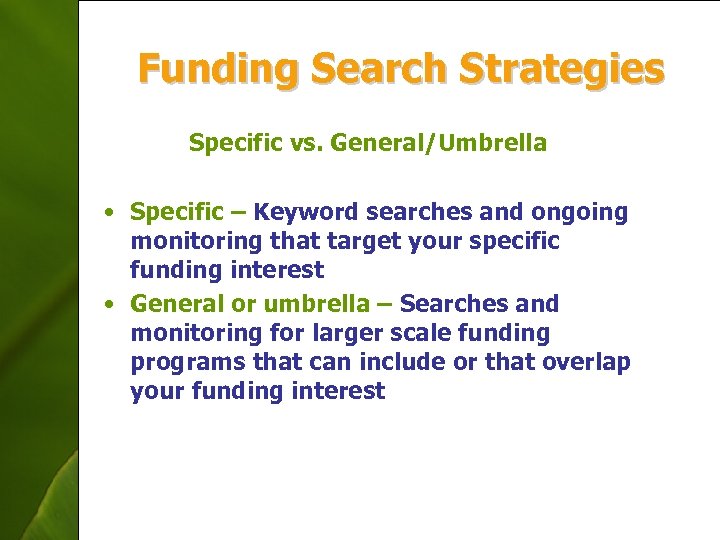 Funding Search Strategies Specific vs. General/Umbrella • Specific – Keyword searches and ongoing monitoring