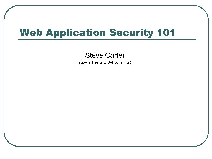 Web Application Security 101 Steve Carter (special thanks to SPI Dynamics) 