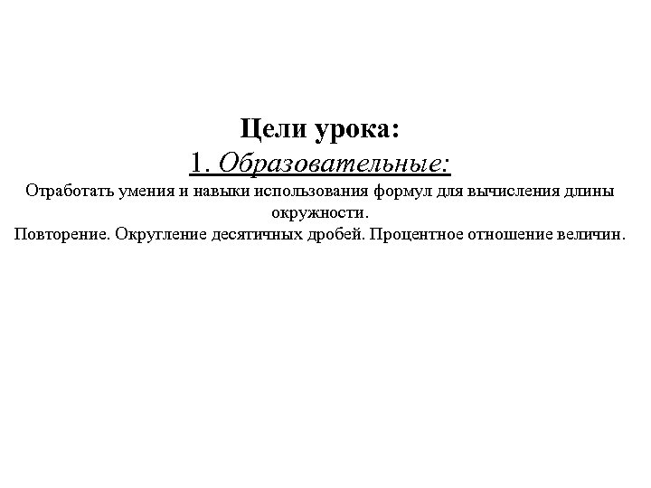 Цели урока: 1. Образовательные: Отработать умения и навыки использования формул для вычисления длины окружности.