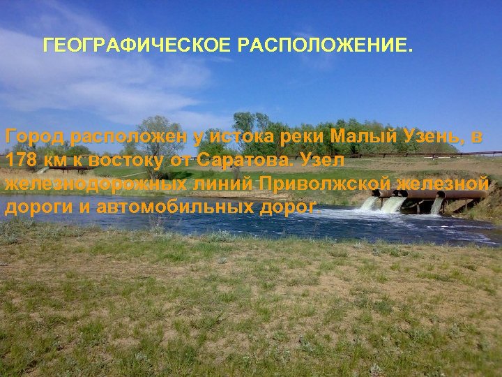 ГЕОГРАФИЧЕСКОЕ РАСПОЛОЖЕНИЕ. Город расположен у истока реки Малый Узень, в 178 км к востоку