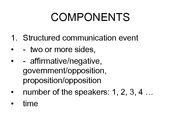 COMPONENTS 1. Structured communication event • - two or more sides, • - affirmative/negative,