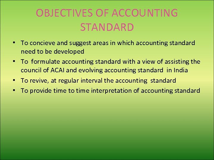 OBJECTIVES OF ACCOUNTING STANDARD • To concieve and suggest areas in which accounting standard