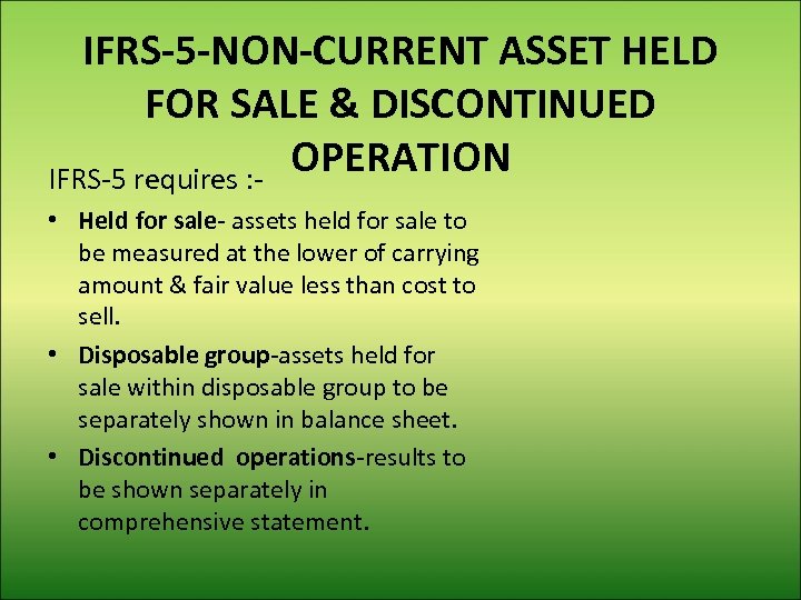 IFRS-5 -NON-CURRENT ASSET HELD FOR SALE & DISCONTINUED OPERATION IFRS-5 requires : • Held