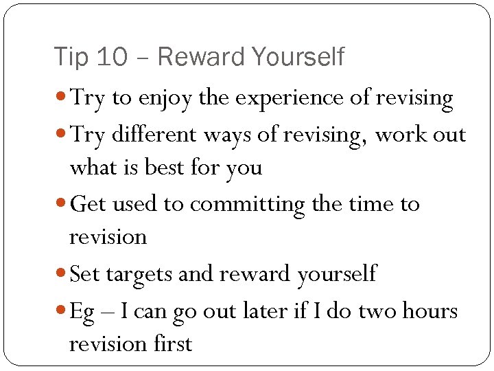 Tip 10 – Reward Yourself Try to enjoy the experience of revising Try different