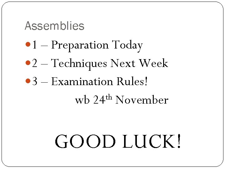 Assemblies 1 – Preparation Today 2 – Techniques Next Week 3 – Examination Rules!