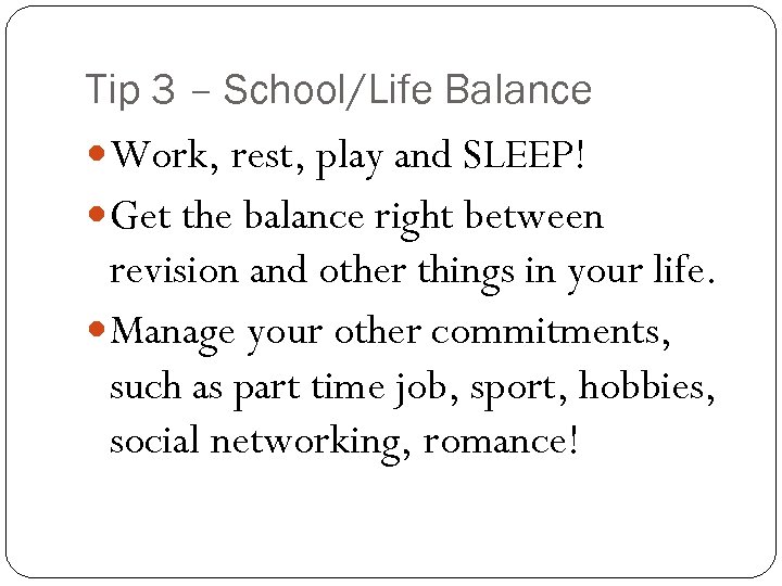Tip 3 – School/Life Balance Work, rest, play and SLEEP! Get the balance right