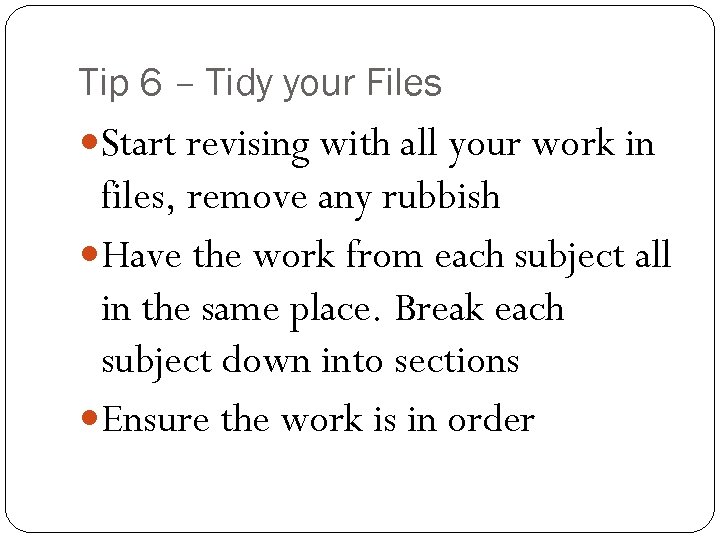 Tip 6 – Tidy your Files Start revising with all your work in files,