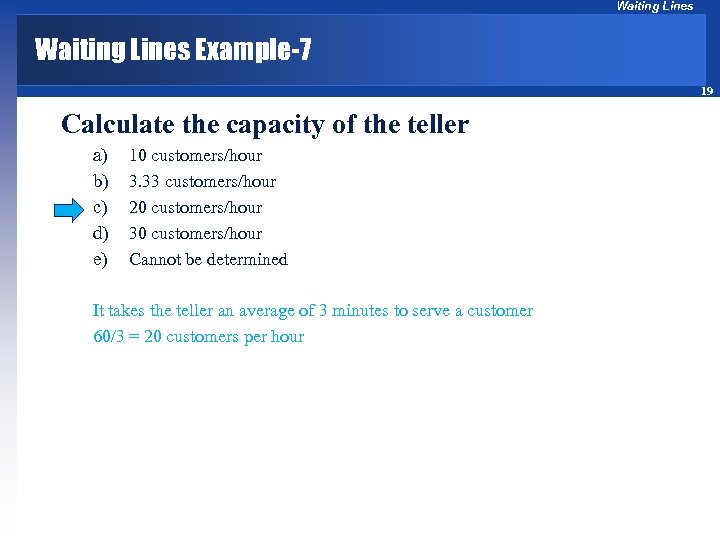 Waiting Lines Example-7 19 Calculate the capacity of the teller a) b) c) d)