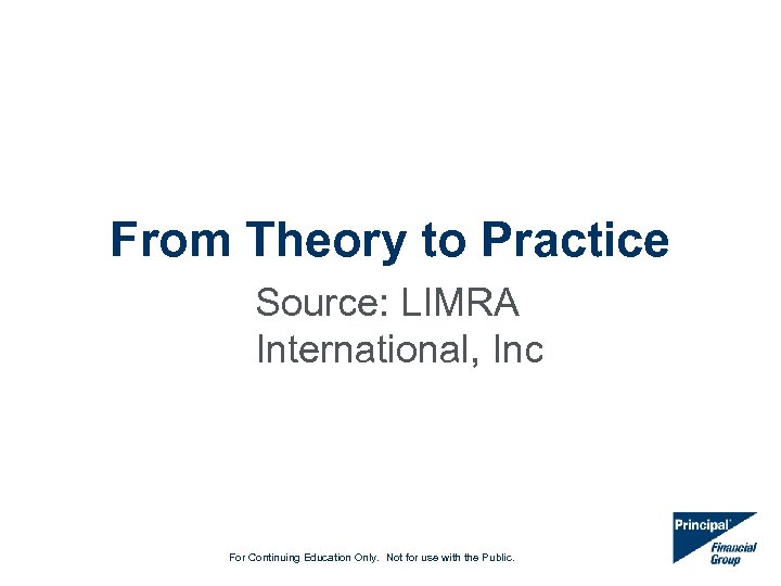 From Theory to Practice Source: LIMRA International, Inc For Continuing Education Only. Not for