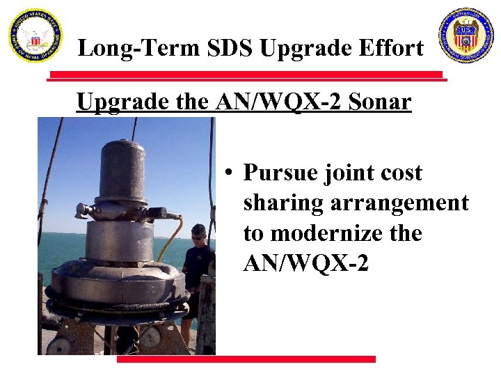 Long-Term SDS Upgrade Effort Upgrade the AN/WQX-2 Sonar • Pursue joint cost sharing arrangement