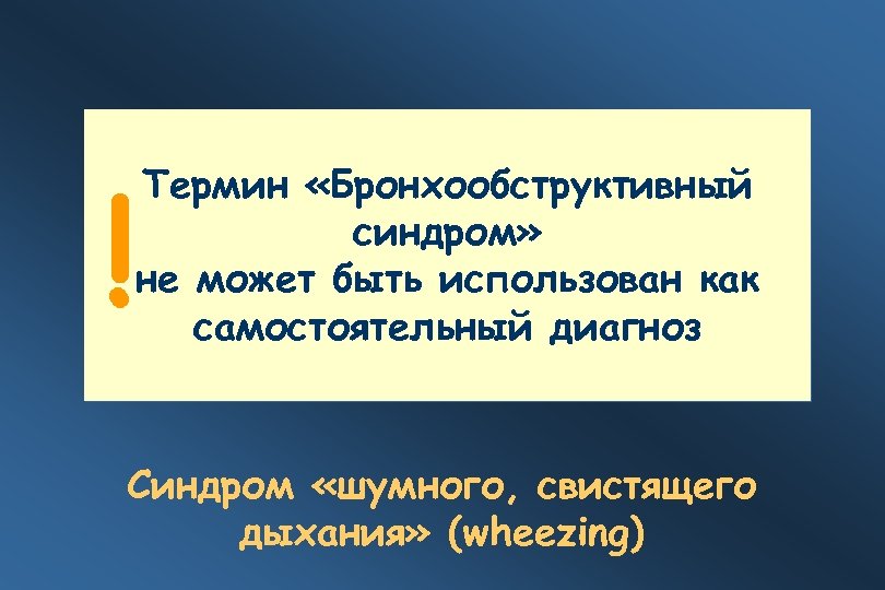 ! Термин «Бронхообструктивный синдром» не может быть использован как самостоятельный диагноз Синдром «шумного, свистящего