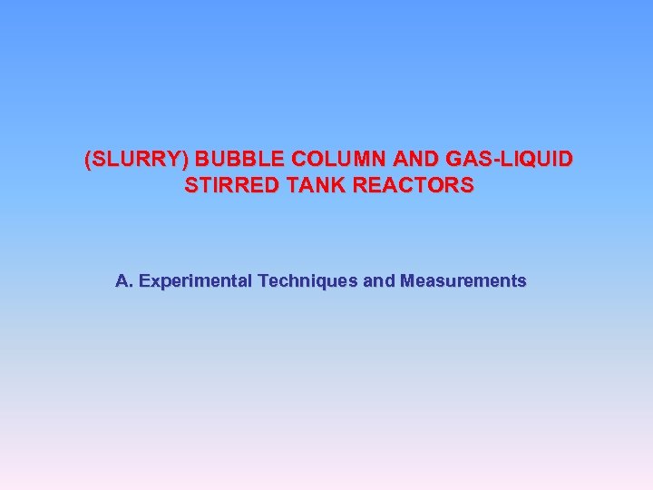 (SLURRY) BUBBLE COLUMN AND GAS-LIQUID STIRRED TANK REACTORS A. Experimental Techniques and Measurements 