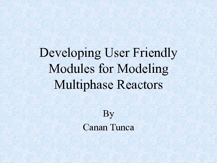 Developing User Friendly Modules for Modeling Multiphase Reactors By Canan Tunca 