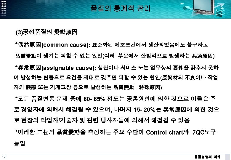 품질의 통계적 관리 (3)공정품질의 變動原因 *偶然原因(common cause): 표준화된 제조조건에서 생산되었음에도 불구하고 品質變動이 생기는 피할
