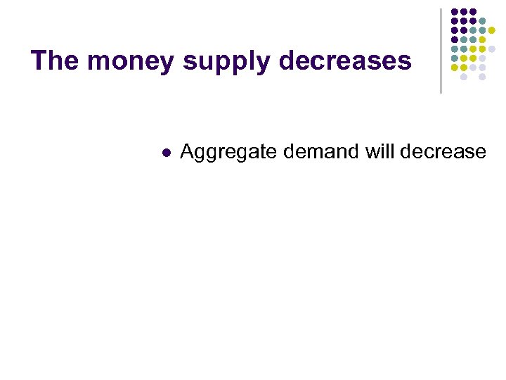 The money supply decreases l Aggregate demand will decrease 