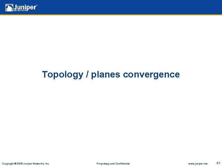 Topology / planes convergence Copyright © 2008 Juniper Networks, Inc. Proprietary and Confidential www.