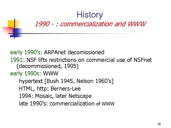 History 1990 - : commercialization and WWW early 1990’s: ARPAnet decomissioned 1991: NSF lifts