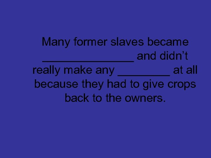 Many former slaves became _______ and didn’t really make any ____ at all because