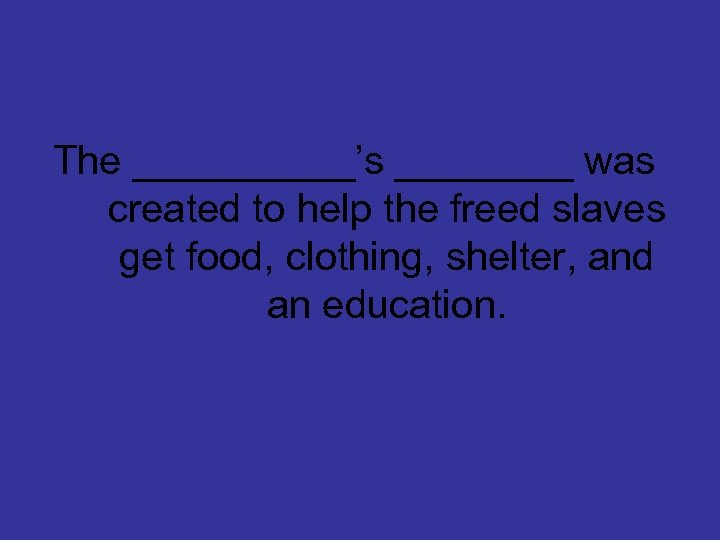 The _____’s ____ was created to help the freed slaves get food, clothing, shelter,