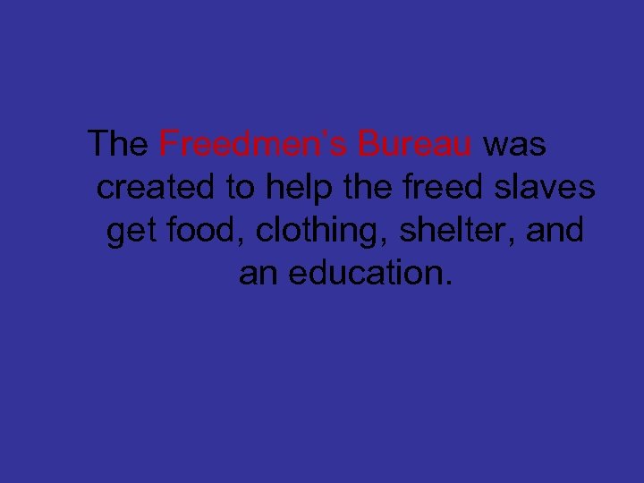 The Freedmen’s Bureau was created to help the freed slaves get food, clothing, shelter,