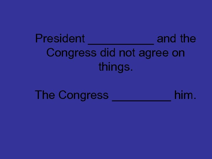 President _____ and the Congress did not agree on things. The Congress _____ him.